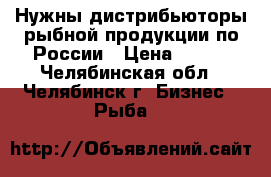 Нужны дистрибьюторы рыбной продукции по России › Цена ­ 100 - Челябинская обл., Челябинск г. Бизнес » Рыба   